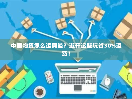 中国物资怎么运阿曼？避开这些坑省30%运费！