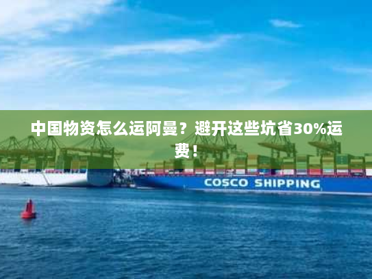 中国物资怎么运阿曼?避开这些坑省30%运费! 中国物资怎么运阿曼?避开这些坑省30%运费!