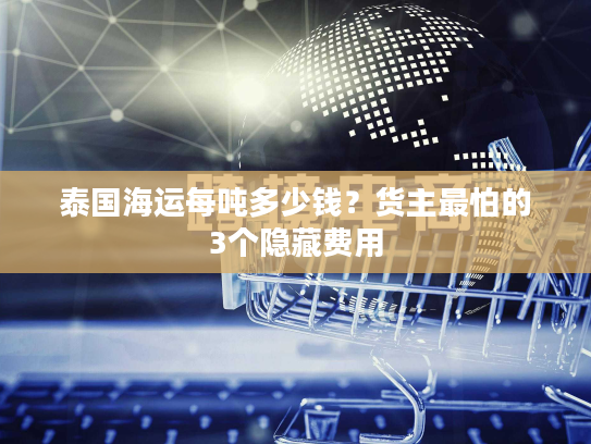 泰国海运每吨多少钱？货主最怕的3个隐藏费用