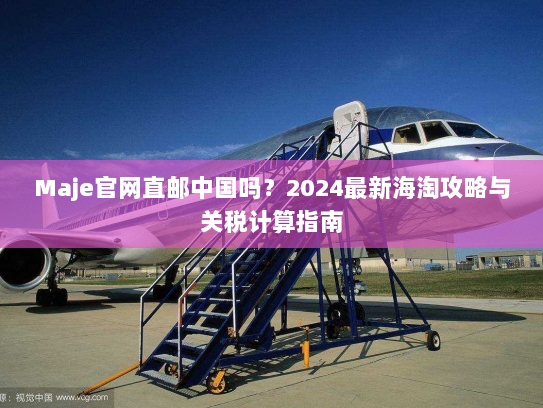 Maje官网直邮中国吗？2024最新海淘攻略与关税计算指南