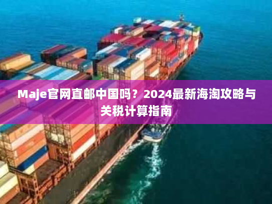 Maje官网直邮中国吗?2024最新海淘攻略与关税计算指南 Maje官网直邮中国吗?2024最新海淘攻略与关税计算指南