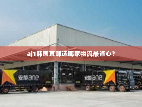 aj1韩国直邮选哪家物流最省心? aj1韩国直邮选哪家物流最省心?