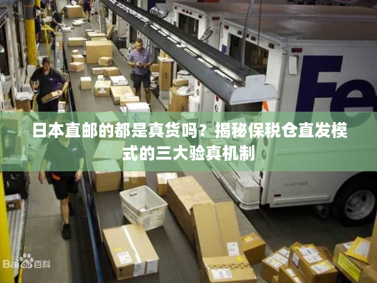 日本直邮的都是真货吗?揭秘保税仓直发模式的三大验真机制 日本直邮的都是真货吗?揭秘保税仓直发模式的三大验真机制