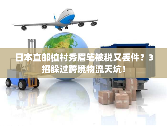 日本直邮植村秀眉笔被税又丢件？3招躲过跨境物流天坑！