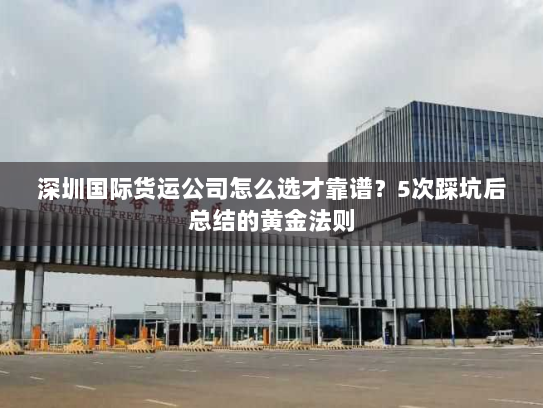 深圳国际货运公司怎么选才靠谱？5次踩坑后总结的黄金法则