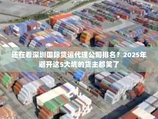 还在看深圳国际货运代理公司排名?2025年避开这5大坑的货主都笑了 还在看深圳国际货运代理公司排名?2025年避开这5大坑的货主都笑了