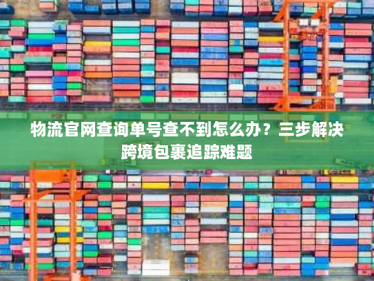 物流官网查询单号查不到怎么办？三步解决跨境包裹追踪难题