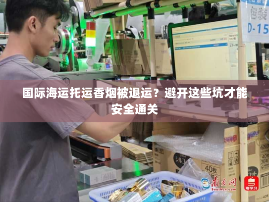 国际海运托运香烟被退运?避开这些坑才能安全通关 国际海运托运香烟被退运?避开这些坑才能安全通关