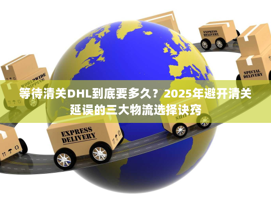 等待清关DHL到底要多久?2025年避开清关延误的三大物流选择诀窍 等待清关DHL到底要多久?2025年避开清关延误的三大物流选择诀窍