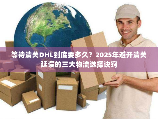等待清关DHL到底要多久?2025年避开清关延误的三大物流选择诀窍 等待清关DHL到底要多久?2025年避开清关延误的三大物流选择诀窍
