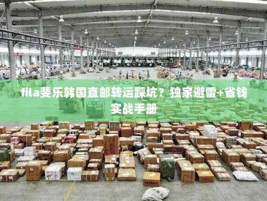 fila斐乐韩国直邮转运踩坑?独家避雷+省钱实战手册 fila斐乐韩国直邮转运踩坑?独家避雷+省钱实战手册