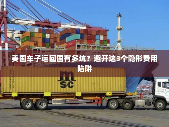 美国车子运回国有多坑?避开这3个隐形费用陷阱 美国车子运回国有多坑?避开这3个隐形费用陷阱
