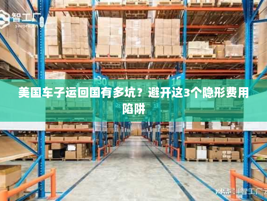 美国车子运回国有多坑?避开这3个隐形费用陷阱 美国车子运回国有多坑?避开这3个隐形费用陷阱