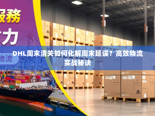 DHL周末清关如何化解周末延误?高效物流实战秘诀 DHL周末清关如何化解周末延误?高效物流实战秘诀