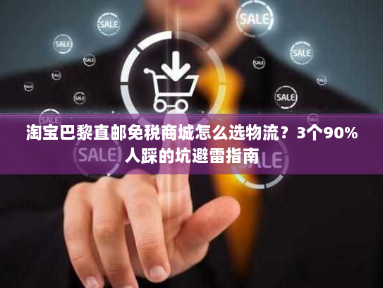 淘宝巴黎直邮免税商城怎么选物流?3个90%人踩的坑避雷指南 淘宝巴黎直邮免税商城怎么选物流?3个90%人踩的坑避雷指南