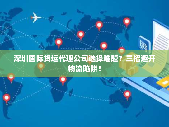 深圳国际货运代理公司选择难题？三招避开物流陷阱！