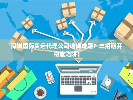 深圳国际货运代理公司选择难题？三招避开物流陷阱！