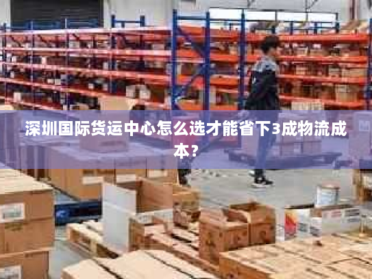深圳国际货运中心怎么选才能省下3成物流成本？