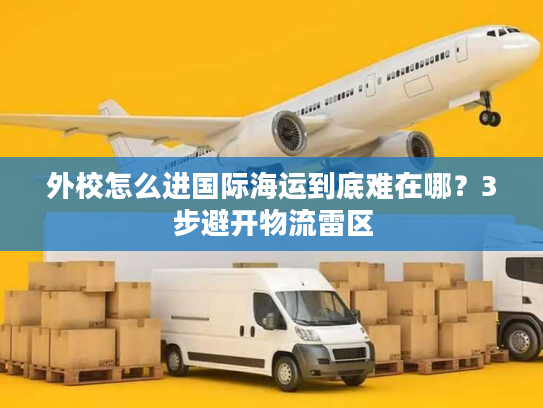 外校怎么进国际海运到底难在哪?3步避开物流雷区 外校怎么进国际海运到底难在哪?3步避开物流雷区