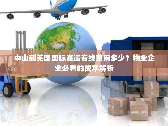 中山到英国国际海运专线费用多少？物业企业必看的成本解析