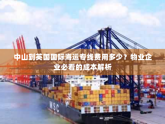 中山到英国国际海运专线费用多少？物业企业必看的成本解析
