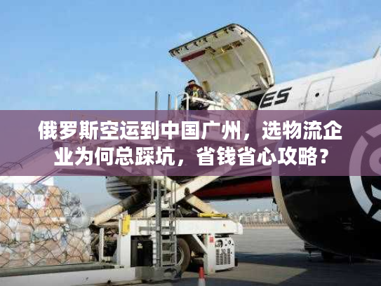 俄罗斯空运到中国广州,选物流企业为何总踩坑,省钱省心攻略? 俄罗斯空运到中国广州,选物流企业为何总踩坑,省钱省心攻略?