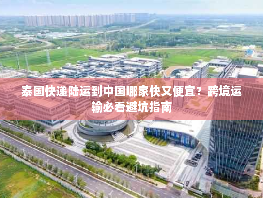 泰国快递陆运到中国哪家快又便宜?跨境运输必看避坑指南 泰国快递陆运到中国哪家快又便宜?跨境运输必看避坑指南