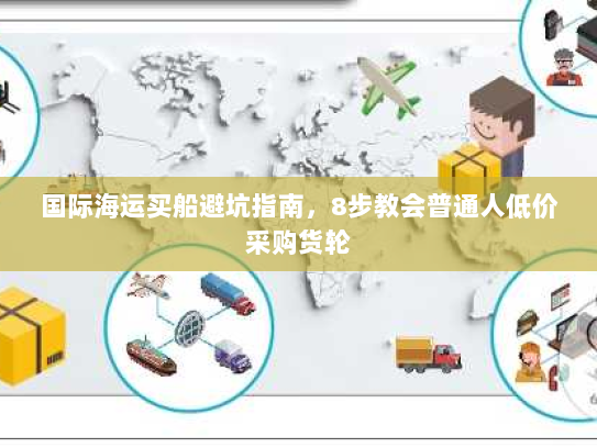 国际海运买船避坑指南,8步教会普通人低价采购货轮 国际海运买船避坑指南,8步教会普通人低价采购货轮
