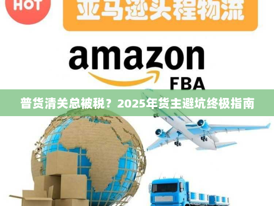 普货清关总被税?2025年货主避坑终极指南 普货清关总被税?2025年货主避坑终极指南