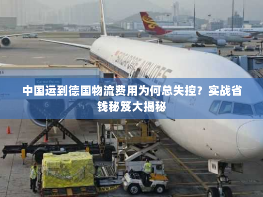 中国运到德国物流费用为何总失控？实战省钱秘笈大揭秘