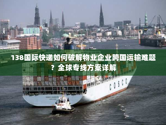 138国际快递如何破解物业企业跨国运输难题？全球专线方案详解