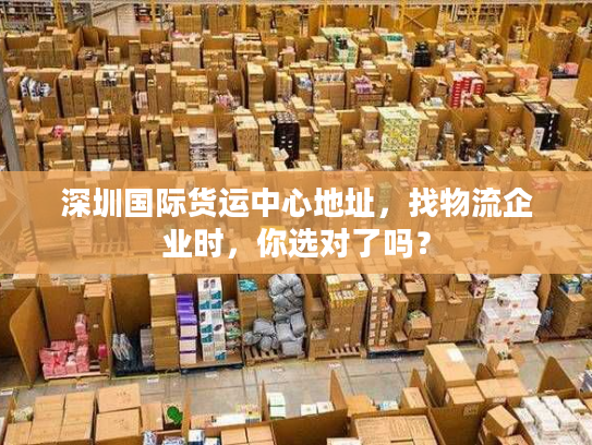 深圳国际货运中心地址，找物流企业时，你选对了吗？