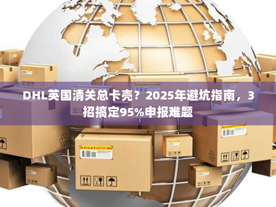 DHL英国清关总卡壳?2025年避坑指南,3招搞定95%申报难题 DHL英国清关总卡壳?2025年避坑指南,3招搞定95%申报难题
