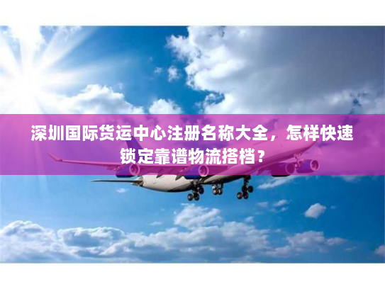 深圳国际货运中心注册名称大全，怎样快速锁定靠谱物流搭档？
