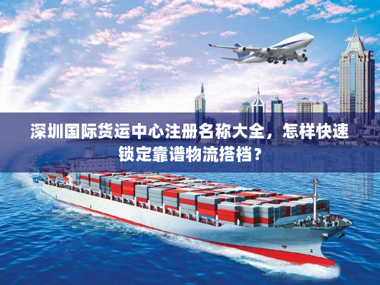 深圳国际货运中心注册名称大全，怎样快速锁定靠谱物流搭档？