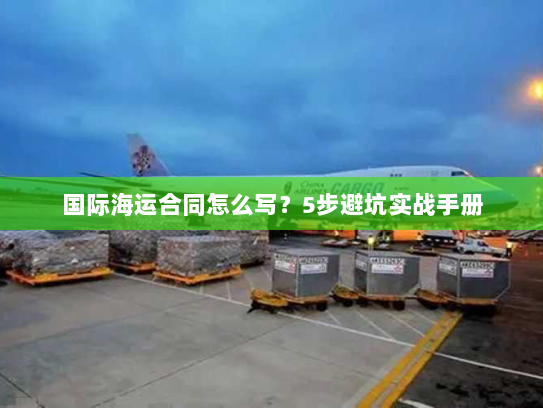 国际海运合同怎么写?5步避坑实战手册 国际海运合同怎么写?5步避坑实战手册