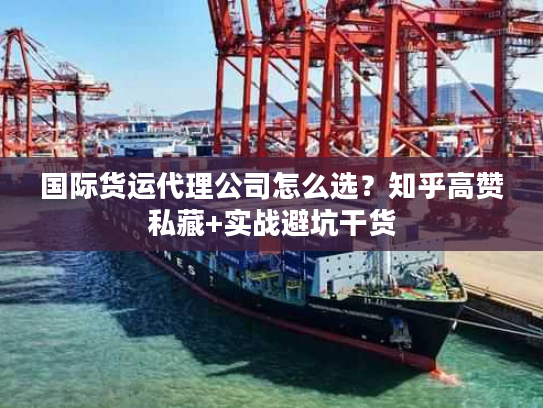 国际货运代理公司怎么选？知乎高赞私藏+实战避坑干货