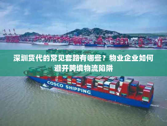 深圳货代的常见套路有哪些?物业企业如何避开跨境物流陷阱 深圳货代的常见套路有哪些?物业企业如何避开跨境物流陷阱