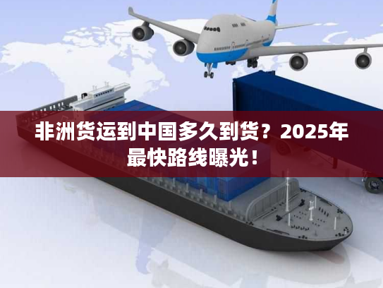 非洲货运到中国多久到货?2025年最快路线曝光! 非洲货运到中国多久到货?2025年最快路线曝光!