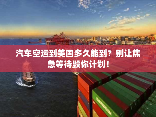 汽车空运到美国多久能到？别让焦急等待毁你计划！