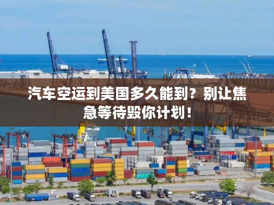 汽车空运到美国多久能到？别让焦急等待毁你计划！