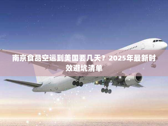 南京食品空运到美国要几天?2025年最新时效避坑清单 南京食品空运到美国要几天?2025年最新时效避坑清单