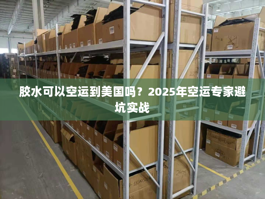 胶水可以空运到美国吗?2025年空运专家避坑实战 胶水可以空运到美国吗?2025年空运专家避坑实战