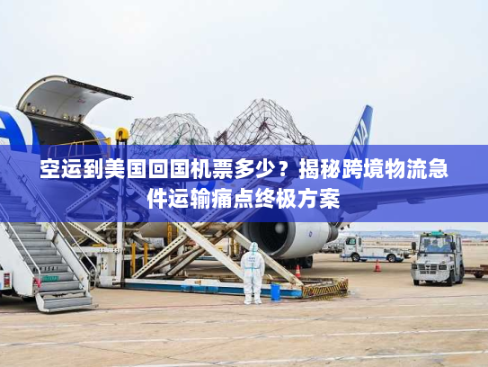 空运到美国回国机票多少？揭秘跨境物流急件运输痛点终极方案