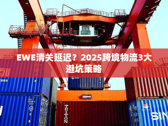 EWE清关延迟?2025跨境物流3大避坑策略 EWE清关延迟?2025跨境物流3大避坑策略