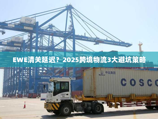 EWE清关延迟?2025跨境物流3大避坑策略 EWE清关延迟?2025跨境物流3大避坑策略