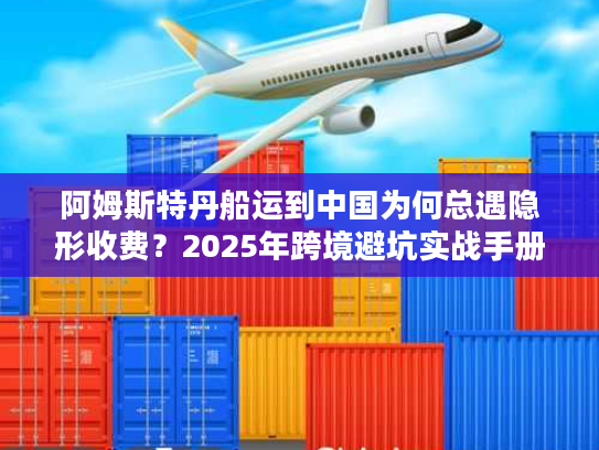 阿姆斯特丹船运到中国为何总遇隐形收费？2025年跨境避坑实战手册