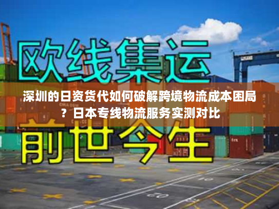 深圳的日资货代如何破解跨境物流成本困局?日本专线物流服务实测对比 深圳的日资货代如何破解跨境物流成本困局?日本专线物流服务实测对比
