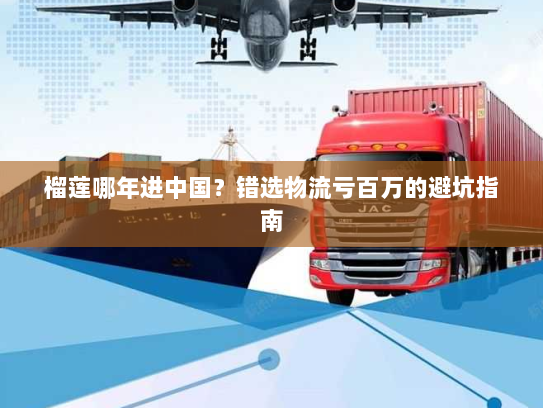 榴莲哪年进中国?错选物流亏百万的避坑指南 榴莲哪年进中国?错选物流亏百万的避坑指南