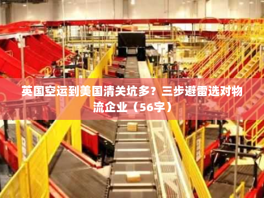 英国空运到美国清关坑多?三步避雷选对物流企业(56字) 英国空运到美国清关坑多?三步避雷选对物流企业(56字)